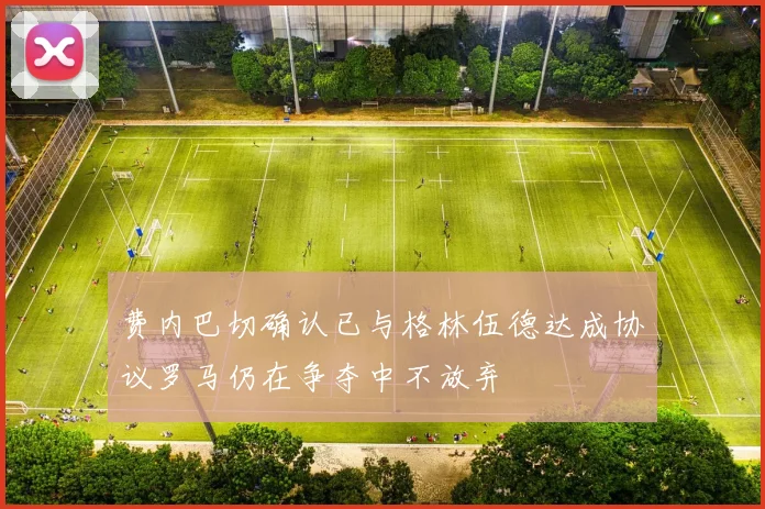 费内巴切确认已与格林伍德达成协议罗马仍在争夺中不放弃