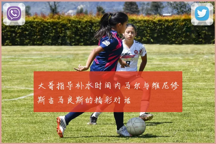 大哥指导补水时间内马尔与维尼修斯吉马良斯的精彩对话