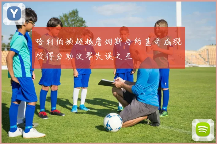 哈利伯顿超越詹姆斯与约基奇成现役得分助攻零失误之王