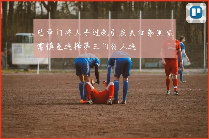 巴萨门将人手过剩引发关注弗里克需慎重选择第三门将人选
