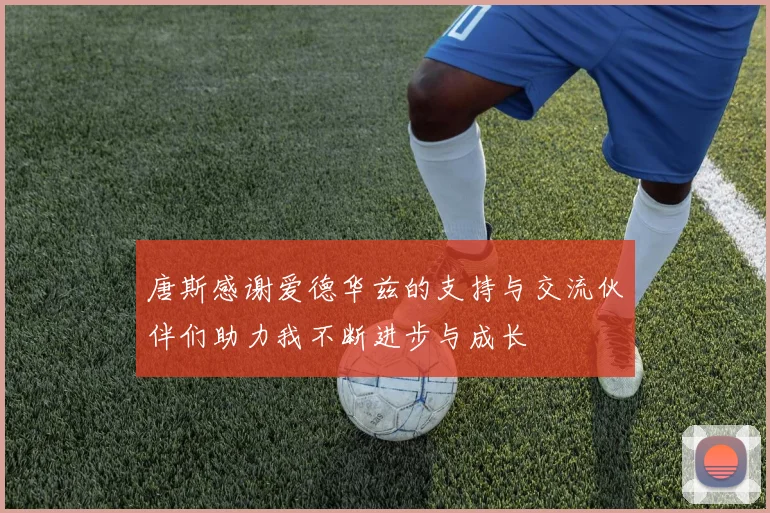 唐斯感谢爱德华兹的支持与交流伙伴们助力我不断进步与成长
