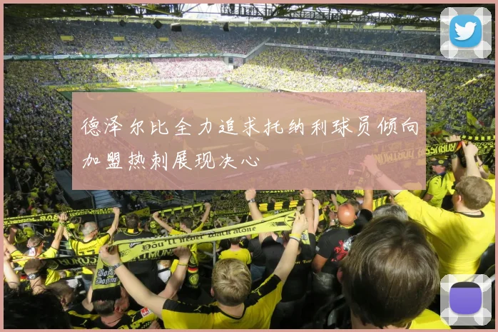 德泽尔比全力追求托纳利球员倾向加盟热刺展现决心