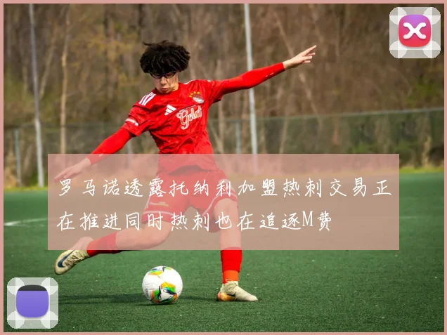 罗马诺透露托纳利加盟热刺交易正在推进同时热刺也在追逐M费