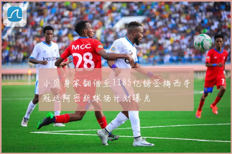 小贝身家翻倍至1185亿镑签梅西夺冠迈阿密新球场计划曝光