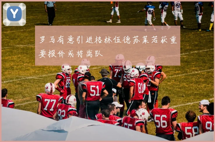 罗马有意引进格林伍德苏莱若获重要报价或将离队