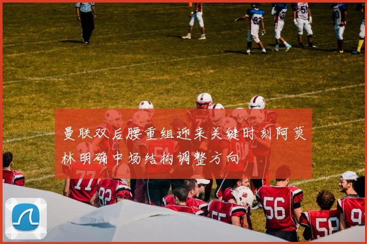 曼联双后腰重组迎来关键时刻阿莫林明确中场结构调整方向