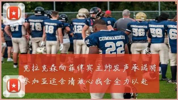 克拉克森向菲律宾主帅发声承诺将参加亚运会请放心我会全力以赴