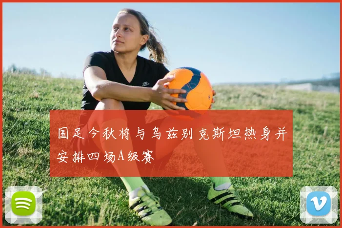 国足今秋将与乌兹别克斯坦热身并安排四场A级赛