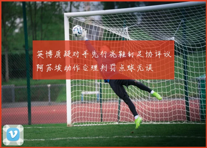 英博质疑对手先行亮鞋钉足协评议阿苏埃动作合理判罚点球无误