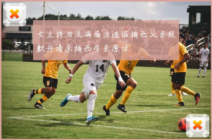 女主持泪流满面为造谣梅西父亲致歉并请求梅西母亲原谅