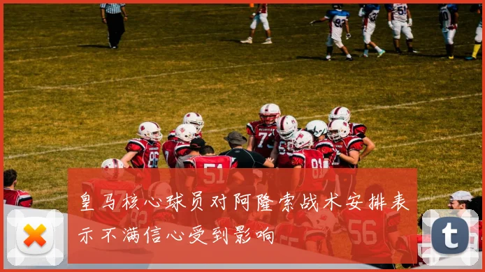 皇马核心球员对阿隆索战术安排表示不满信心受到影响