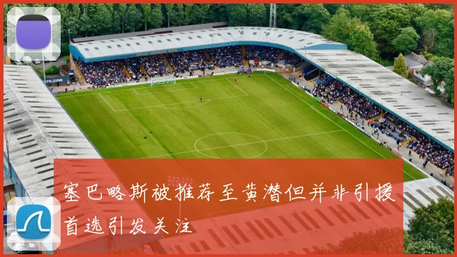 塞巴略斯被推荐至黄潜但并非引援首选引发关注
