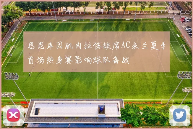 恩昆库因肌肉拉伤缺席AC米兰夏季首场热身赛影响球队备战