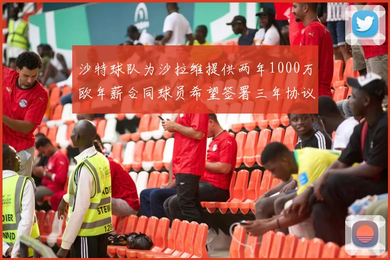 沙特球队为沙拉维提供两年1000万欧年薪合同球员希望签署三年协议