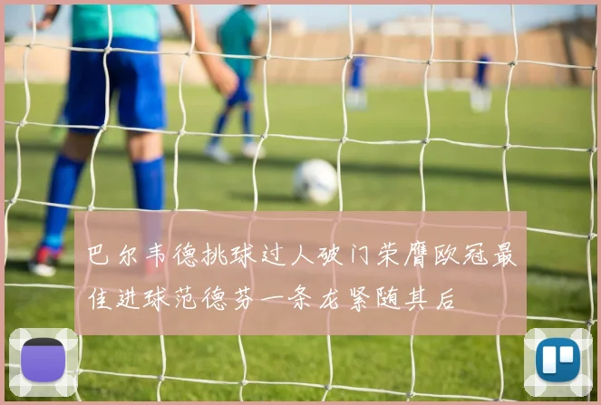 巴尔韦德挑球过人破门荣膺欧冠最佳进球范德芬一条龙紧随其后