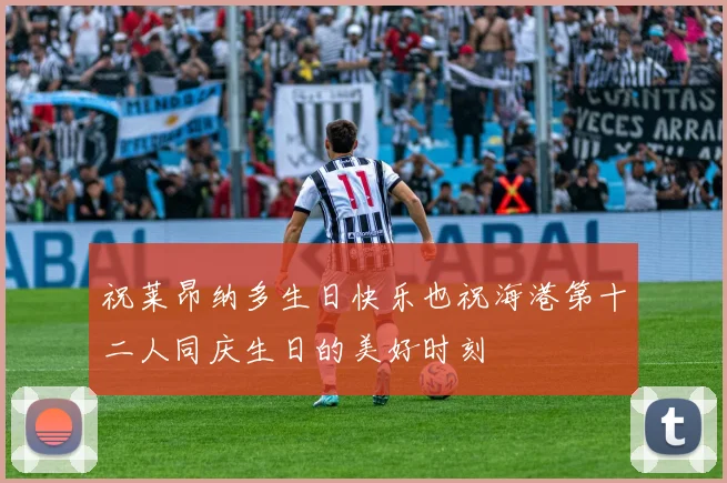 祝莱昂纳多生日快乐也祝海港第十二人同庆生日的美好时刻