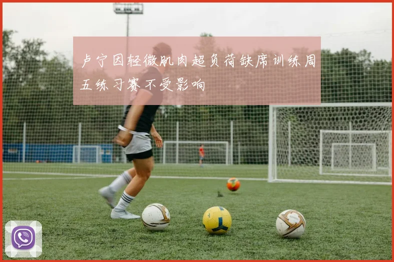 卢宁因轻微肌肉超负荷缺席训练周五练习赛不受影响