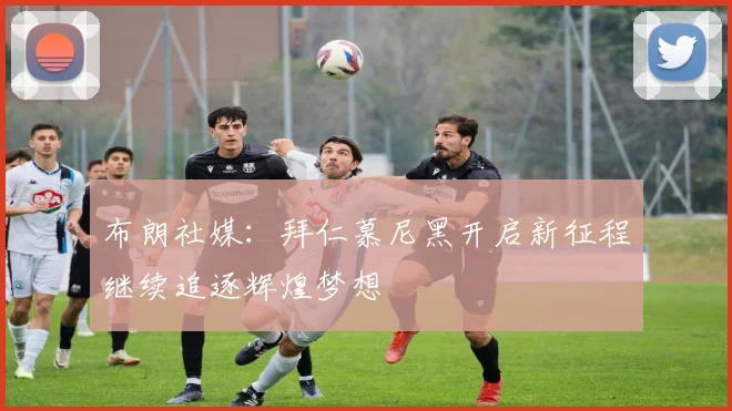 布朗社媒：拜仁慕尼黑开启新征程继续追逐辉煌梦想