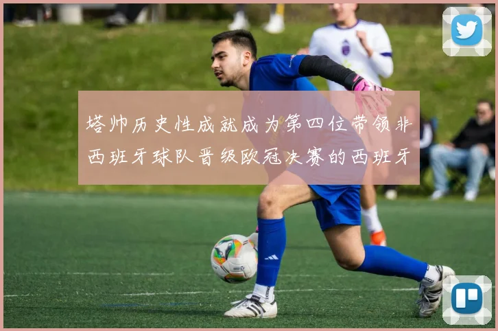塔帅历史性成就成为第四位带领非西班牙球队晋级欧冠决赛的西班牙教练