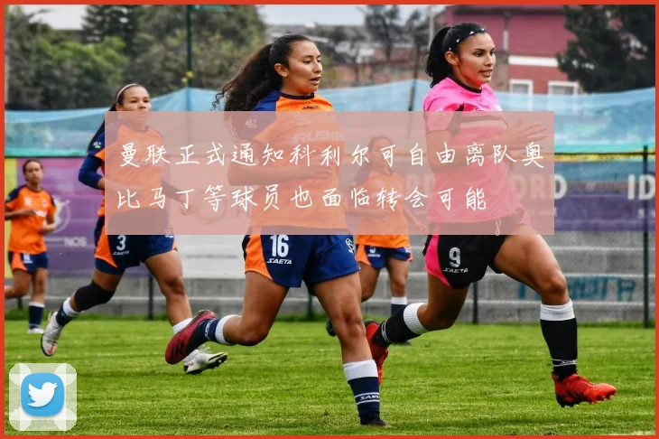 曼联正式通知科利尔可自由离队奥比马丁等球员也面临转会可能