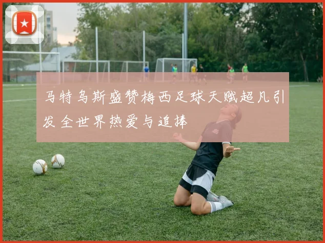 马特乌斯盛赞梅西足球天赋超凡引发全世界热爱与追捧