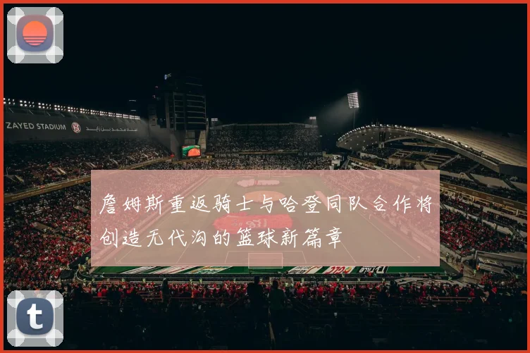 詹姆斯重返骑士与哈登同队合作将创造无代沟的篮球新篇章