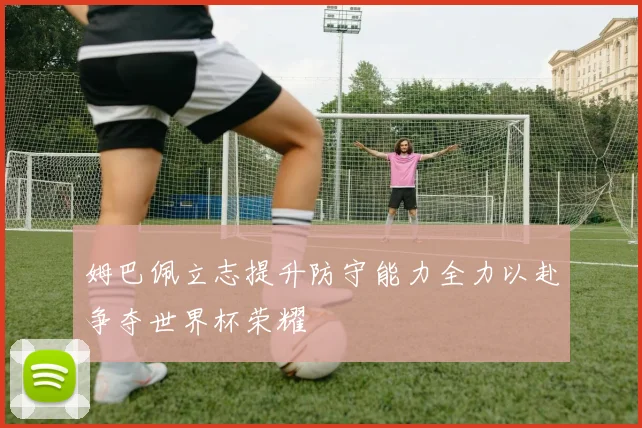 姆巴佩立志提升防守能力全力以赴争夺世界杯荣耀