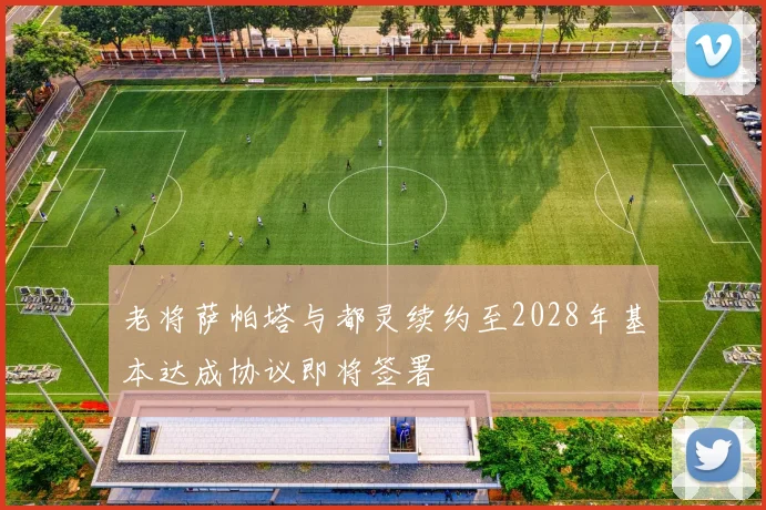 老将萨帕塔与都灵续约至2028年基本达成协议即将签署