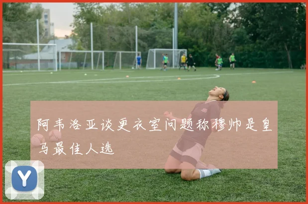 阿韦洛亚谈更衣室问题称穆帅是皇马最佳人选