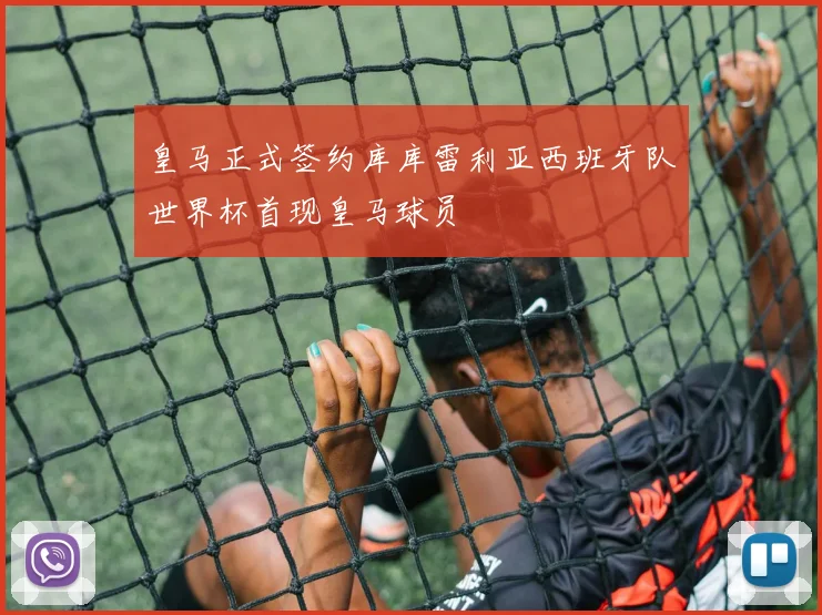 皇马正式签约库库雷利亚西班牙队世界杯首现皇马球员