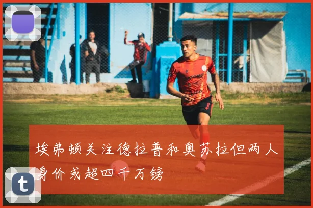 埃弗顿关注德拉普和奥苏拉但两人身价或超四千万镑