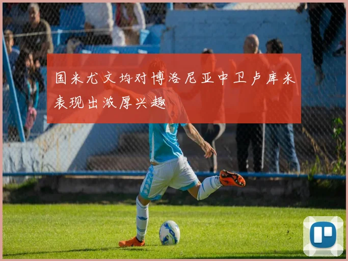 国米尤文均对博洛尼亚中卫卢库米表现出浓厚兴趣